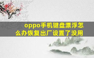 oppo手机键盘漂浮怎么办恢复出厂设置了没用