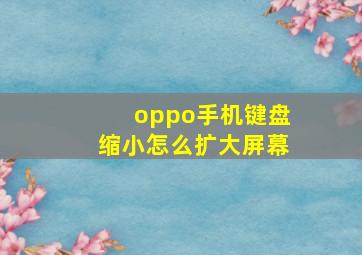 oppo手机键盘缩小怎么扩大屏幕