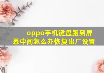 oppo手机键盘跑到屏幕中间怎么办恢复出厂设置