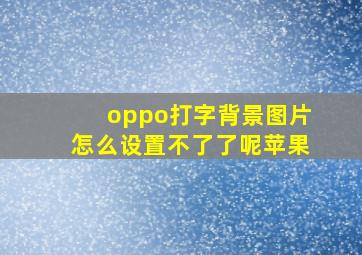 oppo打字背景图片怎么设置不了了呢苹果