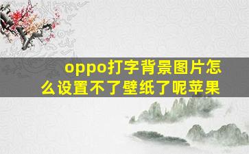 oppo打字背景图片怎么设置不了壁纸了呢苹果