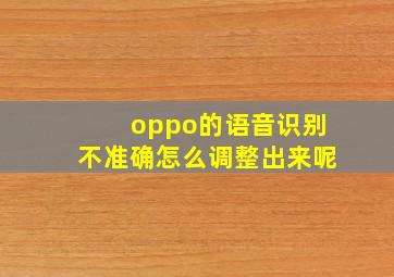 oppo的语音识别不准确怎么调整出来呢