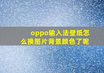 oppo输入法壁纸怎么换图片背景颜色了呢