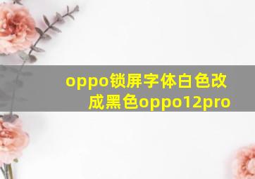 oppo锁屏字体白色改成黑色oppo12pro