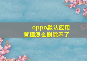 oppo默认应用管理怎么删除不了