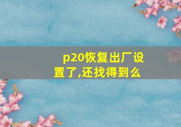 p20恢复出厂设置了,还找得到么