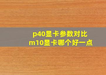 p40显卡参数对比m10显卡哪个好一点