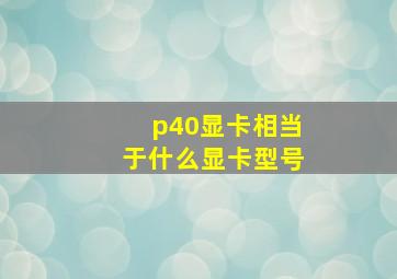 p40显卡相当于什么显卡型号