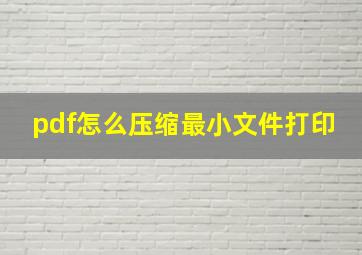 pdf怎么压缩最小文件打印