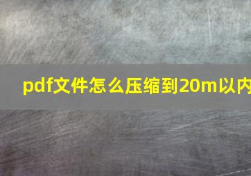 pdf文件怎么压缩到20m以内