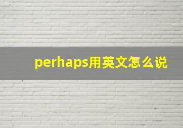 perhaps用英文怎么说