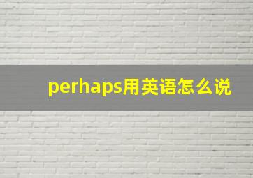 perhaps用英语怎么说