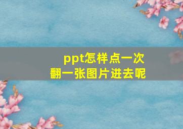 ppt怎样点一次翻一张图片进去呢