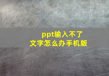 ppt输入不了文字怎么办手机版