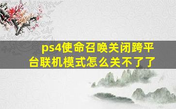 ps4使命召唤关闭跨平台联机模式怎么关不了了