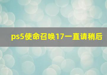 ps5使命召唤17一直请稍后