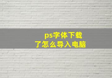 ps字体下载了怎么导入电脑