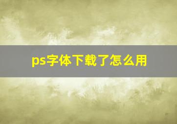 ps字体下载了怎么用