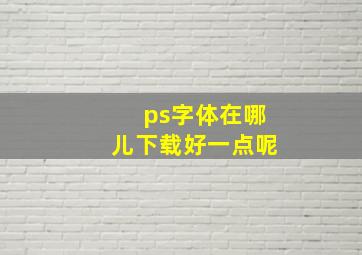 ps字体在哪儿下载好一点呢