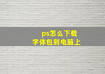 ps怎么下载字体包到电脑上