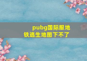 pubg国际服地铁逃生地图下不了