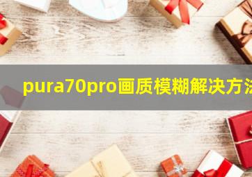 pura70pro画质模糊解决方法