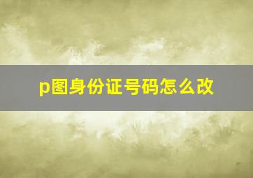 p图身份证号码怎么改