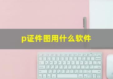 p证件图用什么软件