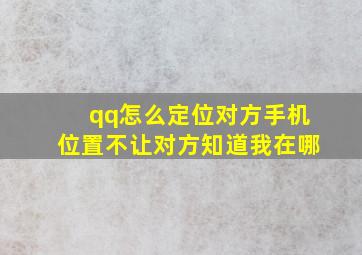 qq怎么定位对方手机位置不让对方知道我在哪