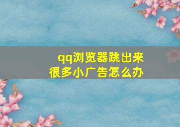 qq浏览器跳出来很多小广告怎么办