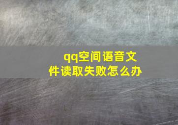 qq空间语音文件读取失败怎么办