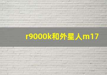 r9000k和外星人m17