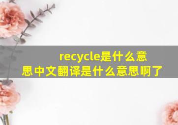 recycle是什么意思中文翻译是什么意思啊了