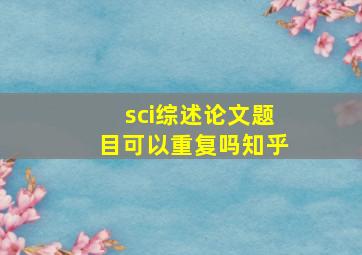 sci综述论文题目可以重复吗知乎