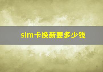 sim卡换新要多少钱