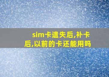 sim卡遗失后,补卡后,以前的卡还能用吗