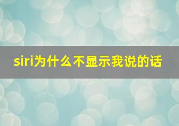 siri为什么不显示我说的话