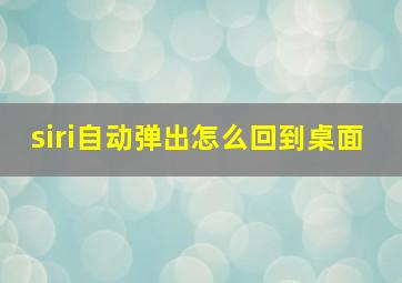 siri自动弹出怎么回到桌面