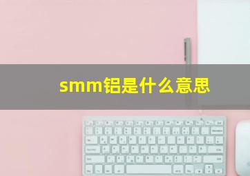 smm铝是什么意思