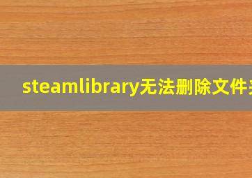 steamlibrary无法删除文件夹