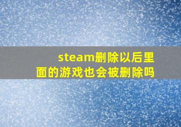 steam删除以后里面的游戏也会被删除吗