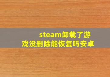 steam卸载了游戏没删除能恢复吗安卓