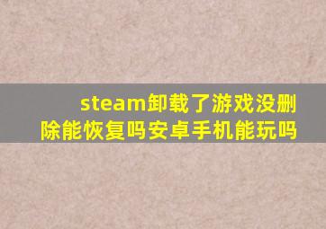 steam卸载了游戏没删除能恢复吗安卓手机能玩吗