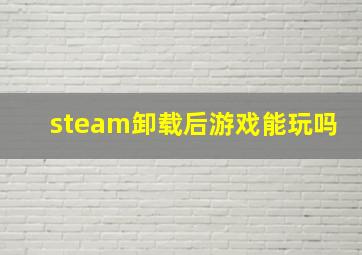 steam卸载后游戏能玩吗