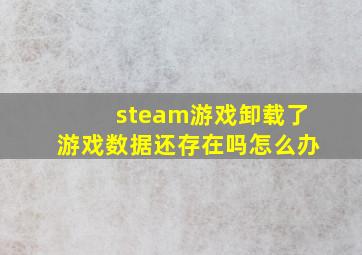 steam游戏卸载了游戏数据还存在吗怎么办