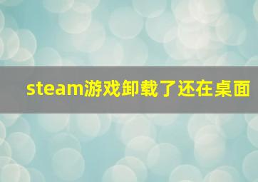 steam游戏卸载了还在桌面