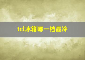 tcl冰箱哪一档最冷