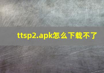 ttsp2.apk怎么下载不了