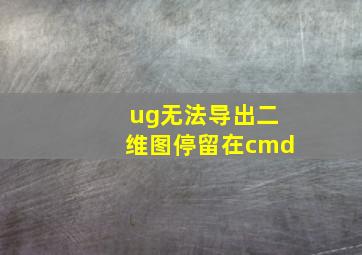 ug无法导出二维图停留在cmd