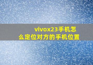 vivox23手机怎么定位对方的手机位置